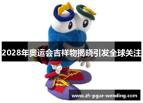 2028年奥运会吉祥物揭晓引发全球关注