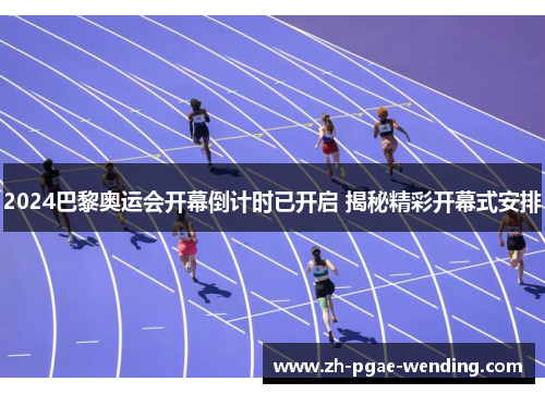 2024巴黎奥运会开幕倒计时已开启 揭秘精彩开幕式安排